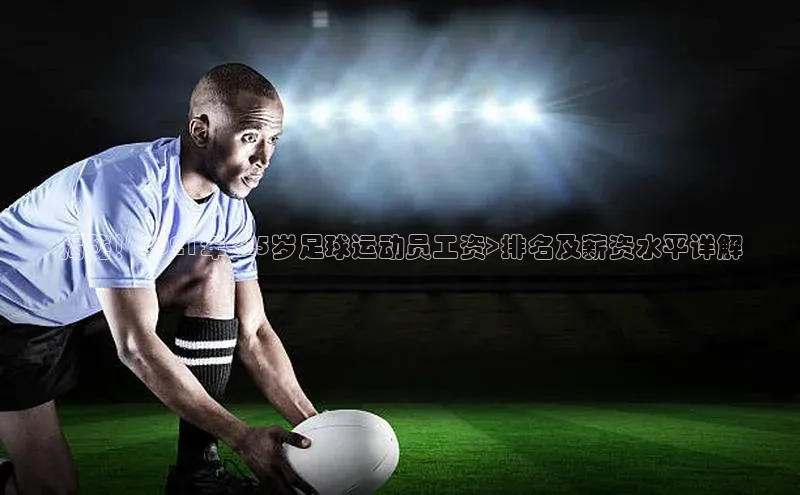 极悦app下载官网百度移动开放平台揭秘！2021年<25岁足球运动员工资>排名及薪资水平详解