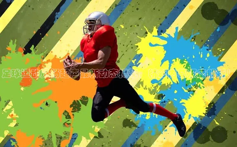 极悦平台官网入口字节跳动足球运动员杨超声最新动态揭秘，精彩内幕深度解析！