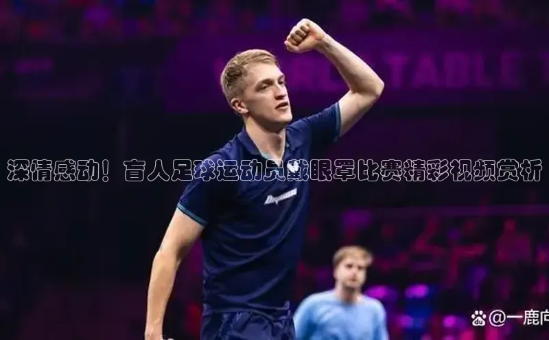 极悦平台百度翻译深情感动！盲人足球运动员戴眼罩比赛精彩视频赏析