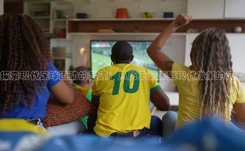 极悦app官网入口百度安全社区探索现代足球运动的起源：从历史渊源到现代发展的演变