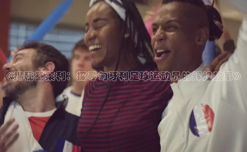 极悦平台官网登录轻美电器《揭秘基莱利：探寻匈牙利足球运动员的辉煌故事》