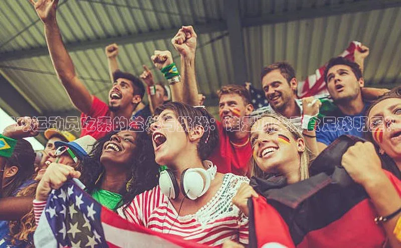 下载最新版悦平台宣亚国际足球运动员吃素的益处与挑战：谁是顶尖素食足球明星？