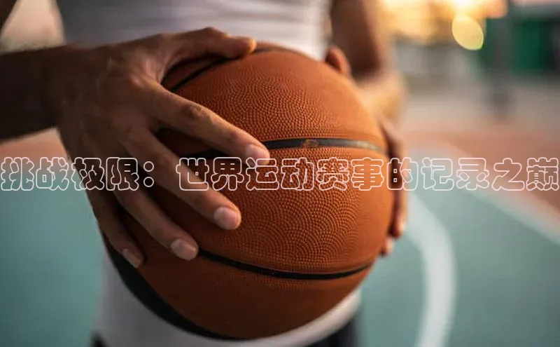 极悦娱乐平台百度百聘挑战极限：世界运动赛事的记录之巅