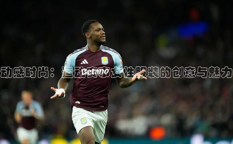 极悦娱乐平台注册滴滴出行动感时尚：运动赛事女性服装的创意与魅力