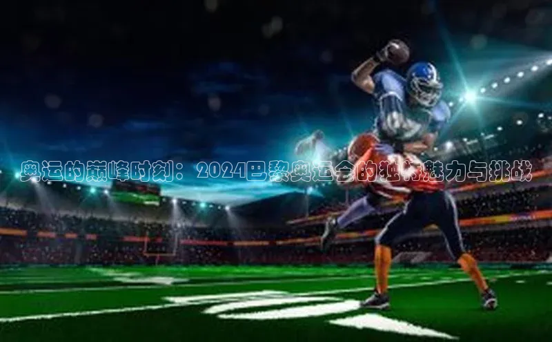 极悦APP官网极氪智能科技奥运的巅峰时刻：2024巴黎奥运会的独特魅力与挑战