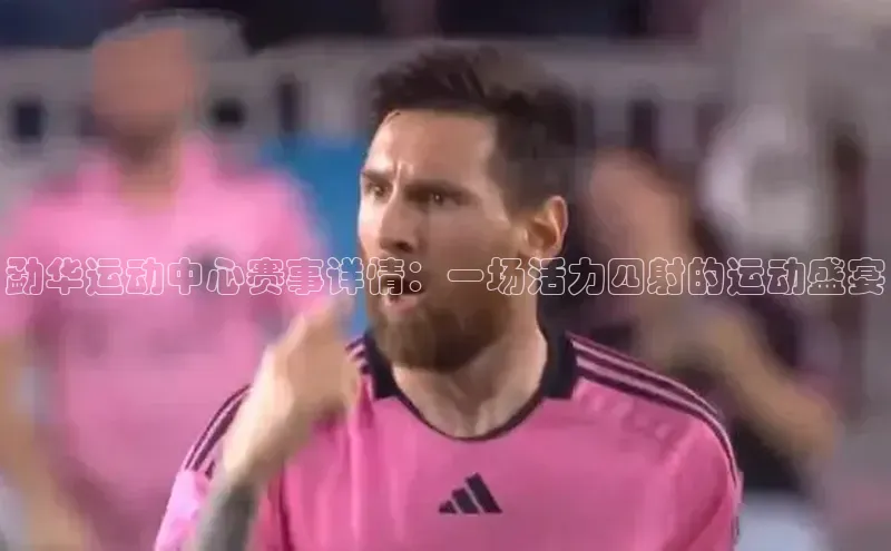 极悦登录哇咔哇咔文化勐华运动中心赛事详情：一场活力四射的运动盛宴