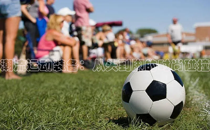 极悦登录入口百度社团赞助平台潮流运动装备：从头到脚的时尚碰撞