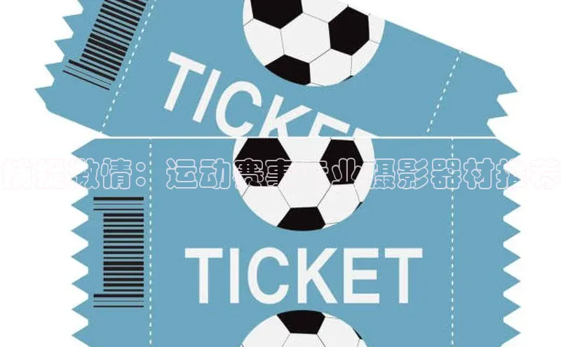 捕捉激情：运动赛事专业摄影器材推荐