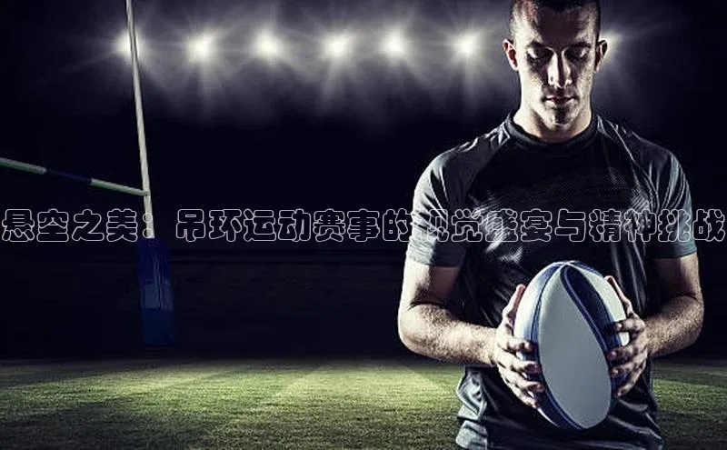 悬空之美：吊环运动赛事的视觉盛宴与精神挑战