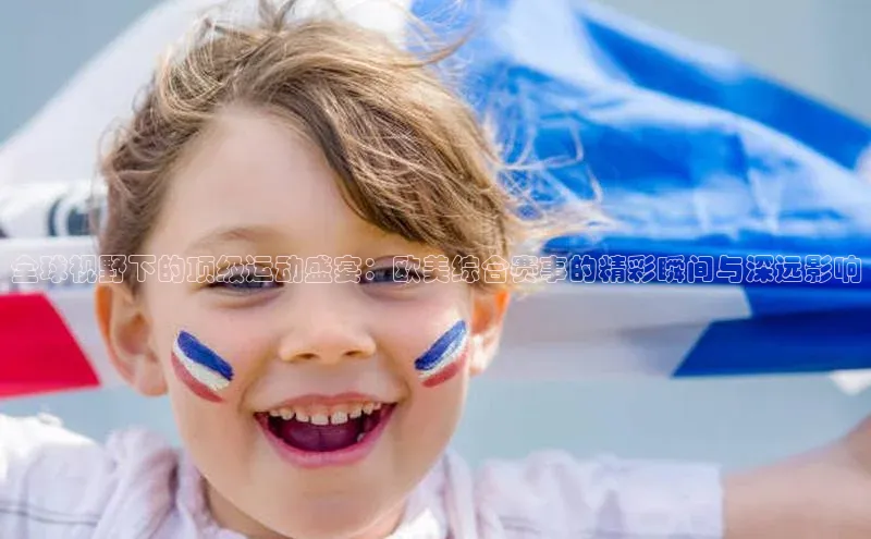 全球视野下的顶级运动盛宴：欧美综合赛事的精彩瞬间与深远影响