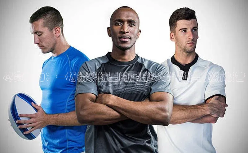 尽赏魅力：一场精彩纷呈的足球赛事评述与分析报告