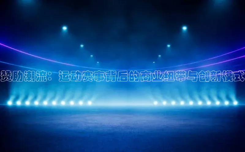 赞助潮流：运动赛事背后的商业纽带与创新模式