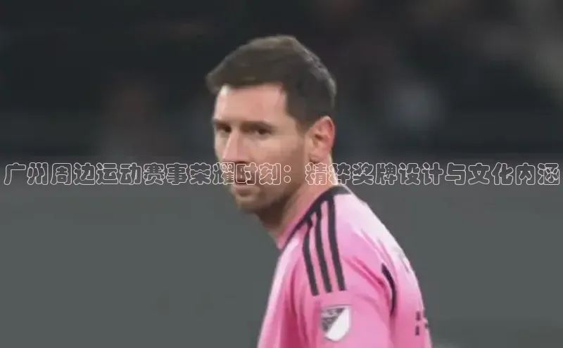 广州周边运动赛事荣耀时刻：精粹奖牌设计与文化内涵