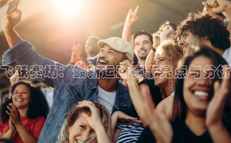 飞跃赛场：最新运动赛事亮点与分析