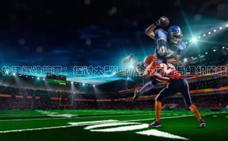 构建辉煌篇章：探讨大型运动会的筹备与组织策略