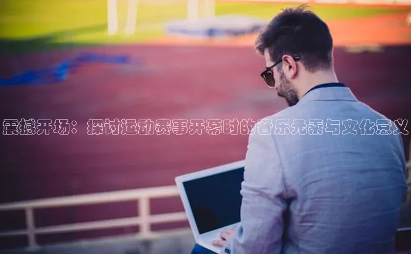 震撼开场：探讨运动赛事开幕时的音乐元素与文化意义