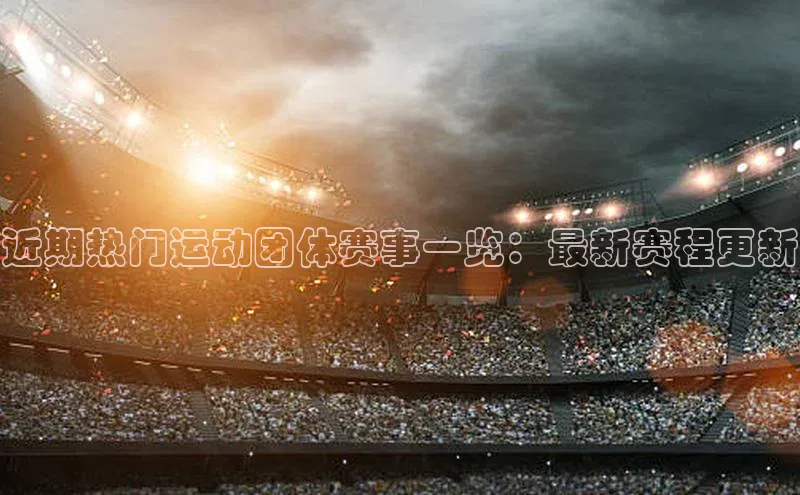 近期热门运动团体赛事一览：最新赛程更新