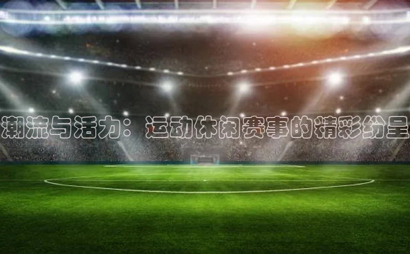 潮流与活力：运动休闲赛事的精彩纷呈