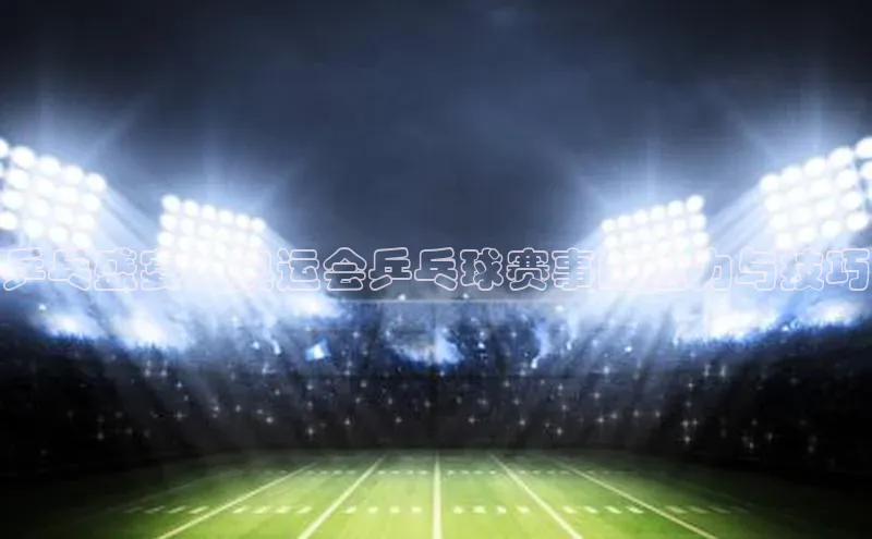 乒乓盛宴：奥运会乒乓球赛事的魅力与技巧