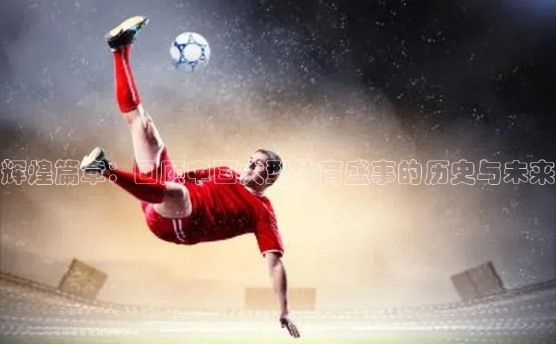 辉煌篇章：回顾中国大型体育盛事的历史与未来