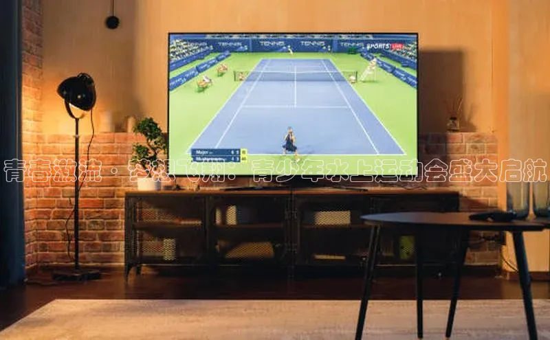 青春激流·梦想飞翔：青少年水上运动会盛大启航