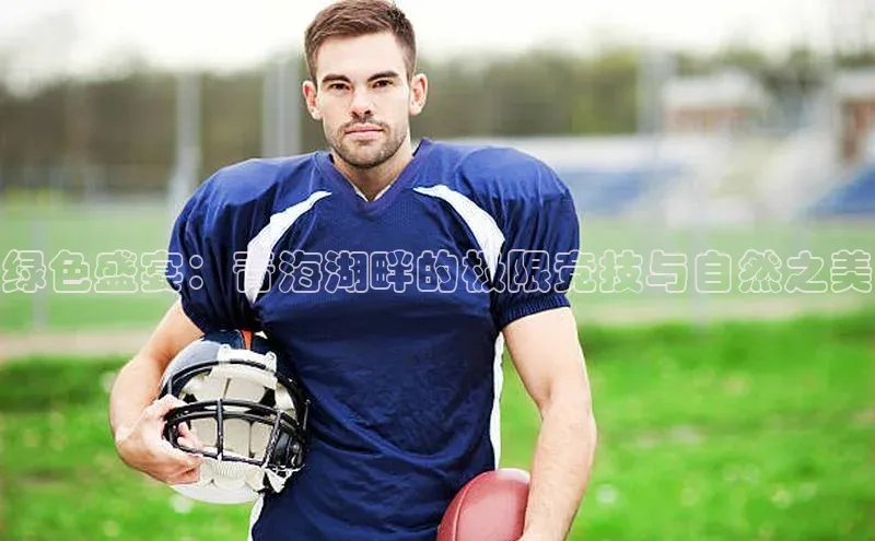 绿色盛宴：青海湖畔的极限竞技与自然之美