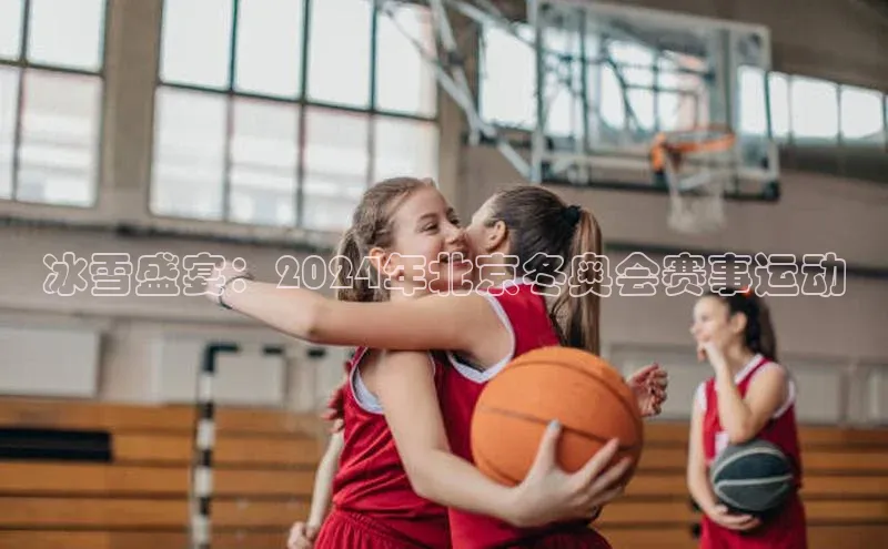 冰雪盛宴：2024年北京冬奥会赛事运动