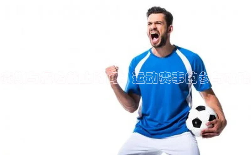 赛期与报名截止时间：运动赛事的参与攻略