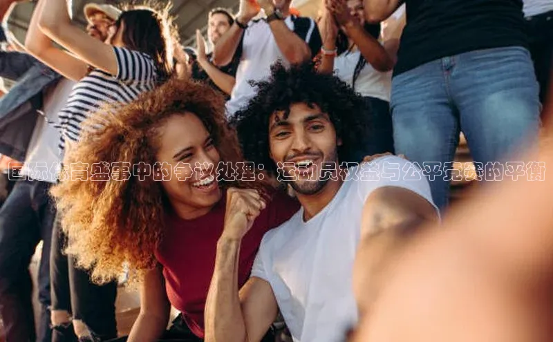 国际体育盛事中的争议处理：运动员权益与公平竞赛的平衡