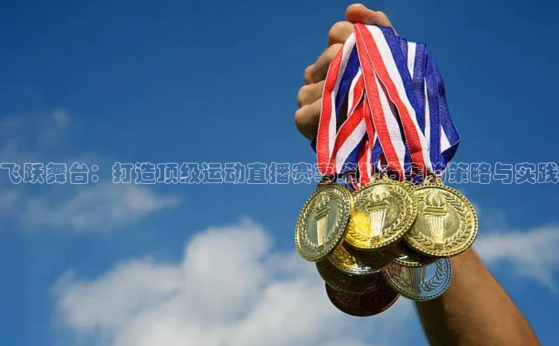 飞跃舞台：打造顶级运动直播赛事策划方案的策略与实践