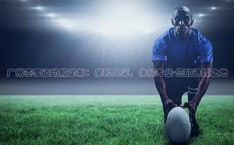 广州赛事运动服定制：展现风采，体验专业-您的选择之地