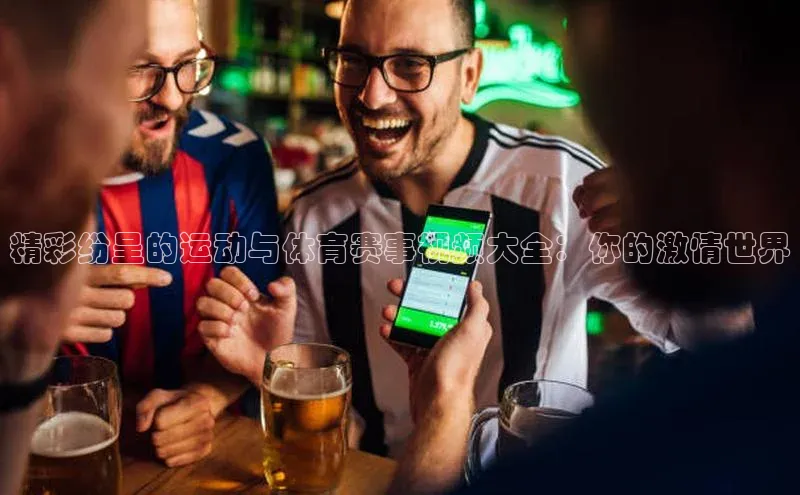 精彩纷呈的运动与体育赛事视频大全：你的激情世界