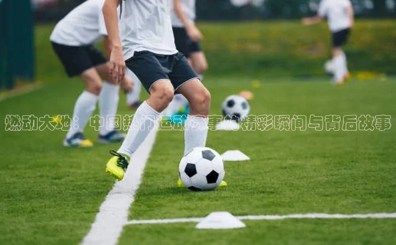 燃动大地：中国热门运动赛事的精彩瞬间与背后故事