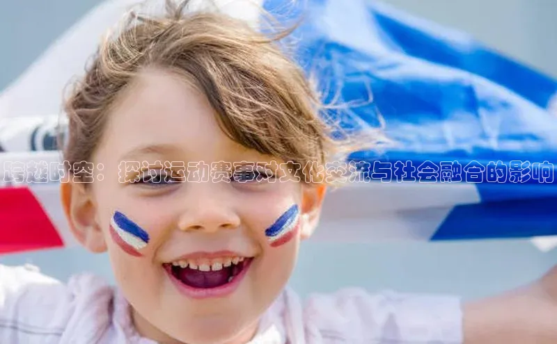 跨越时空：探讨运动赛事对文化交流与社会融合的影响