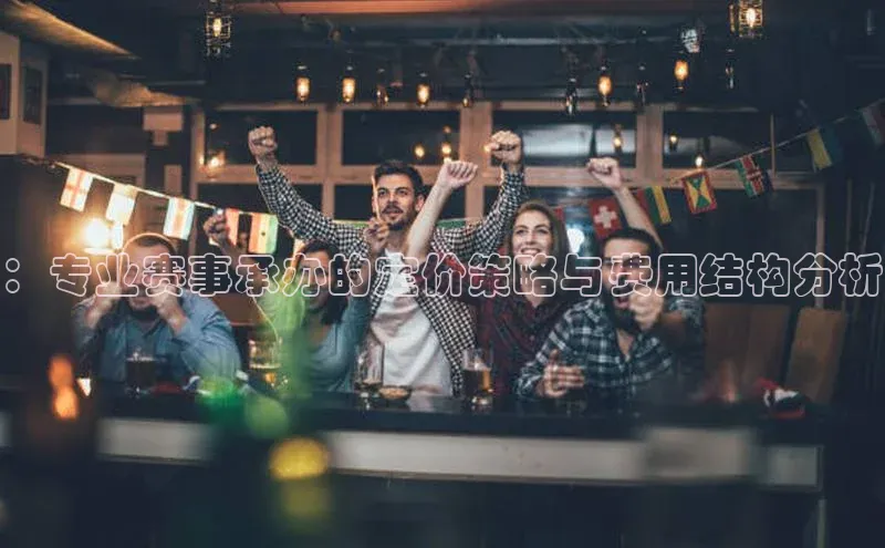 ：专业赛事承办的定价策略与费用结构分析