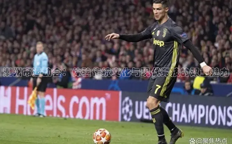 潮州市运动会：体验传统文化与现代竞技的双重魅力