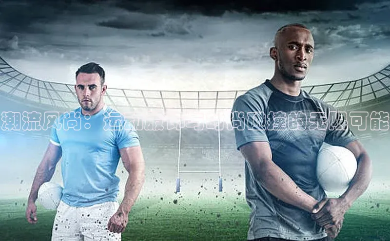 潮流风尚：运动服饰与时尚碰撞的无限可能