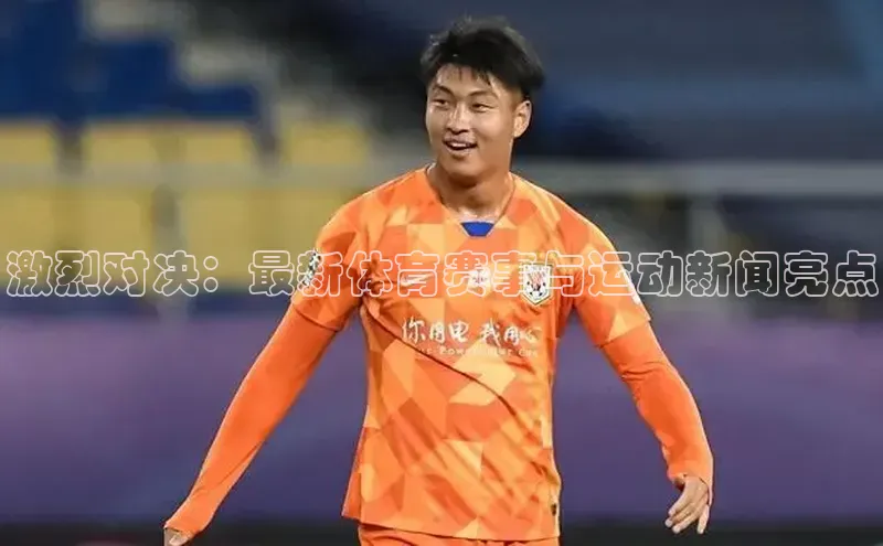 激烈对决：最新体育赛事与运动新闻亮点