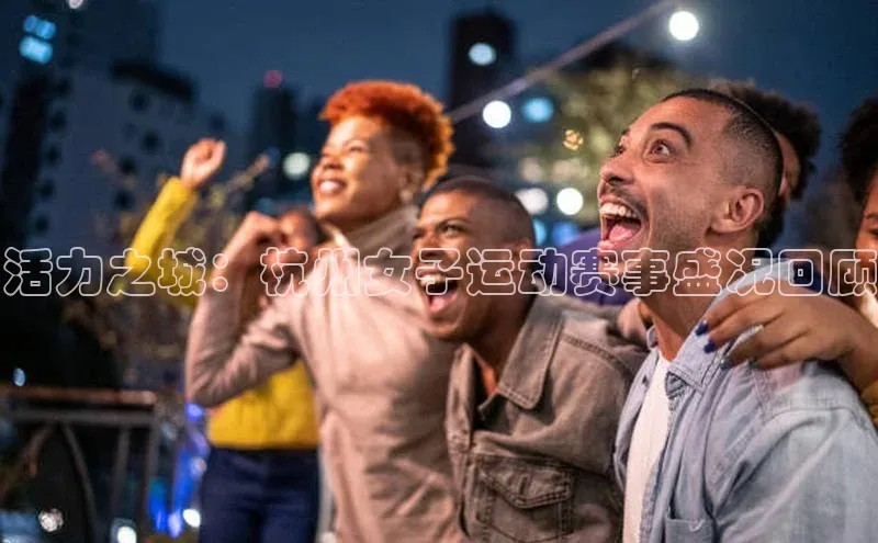 活力之城：杭州女子运动赛事盛况回顾