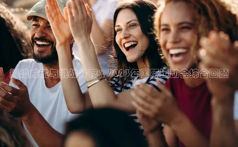 辉煌成就与挑战并存：2023年国际运动会综合回顾