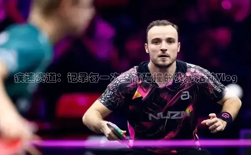 疾速赛道：记录每一次激情碰撞的赛事活动Vlog