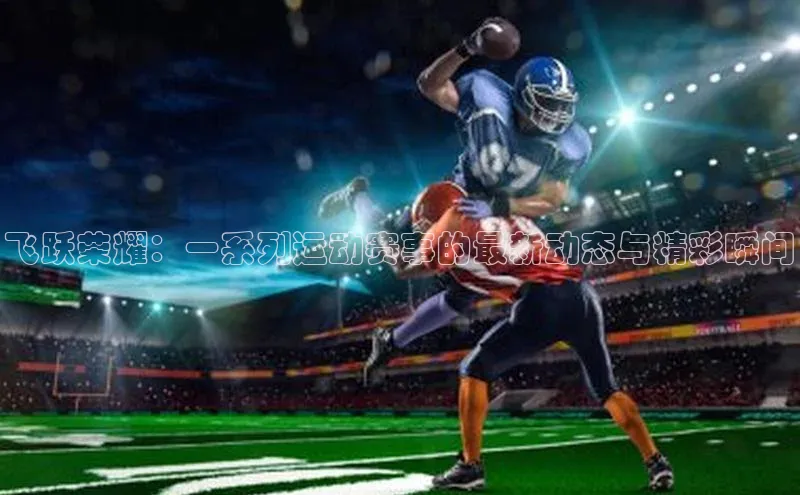 飞跃荣耀：一系列运动赛事的最新动态与精彩瞬间