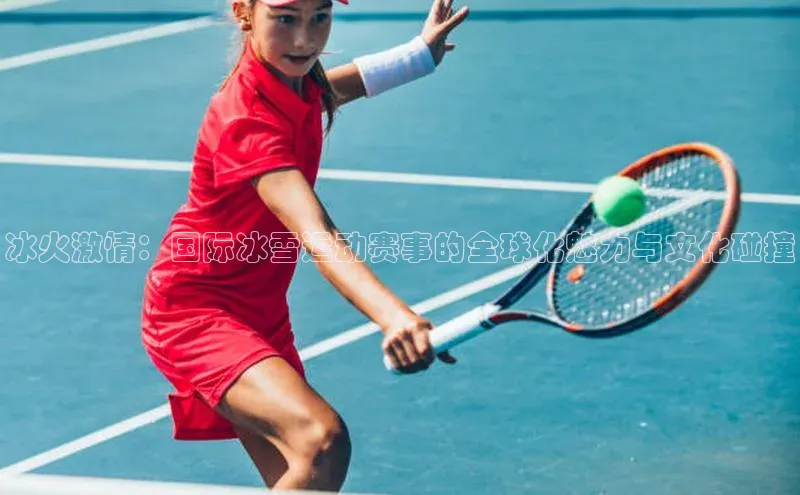 冰火激情：国际冰雪运动赛事的全球化魅力与文化碰撞