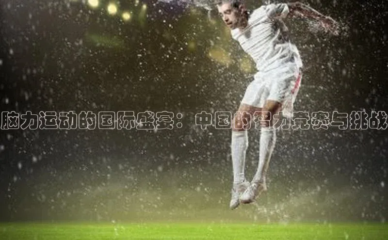 脑力运动的国际盛宴：中国的智力竞赛与挑战